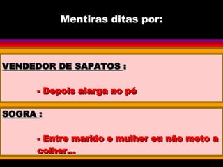 Mentiras ditas por: VENDEDOR DE SAPATOS  : - Depois alarga no pé SOGRA  : - Entre marido e mulher eu não meto a colher... 