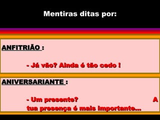 Mentiras ditas por: ANFITRIÃO  : - Já vão? Ainda é tão cedo ! ANIVERSARIANTE  : - Um presente?  A tua presença é mais importante... 