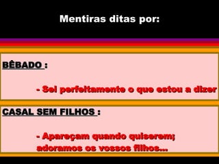 Mentiras ditas por: BÊBADO  : - Sei perfeitamente o que estou a dizer CASAL SEM FILHOS  : - Apareçam quando quiserem; adoramos os vossos filhos... 