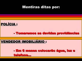 Mentiras ditas por: POLÍCIA  : - Tomaremos as devidas providências VENDEDOR IMOBILIÁRIO  : - Em 6 meses colocarão água, luz e telefone... 