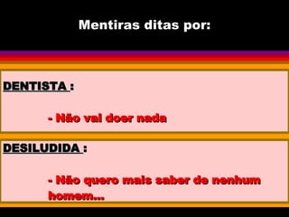 Mentiras ditas por: DENTISTA  : - Não vai doer nada DESILUDIDA  : - Não quero mais saber de nenhum homem... 