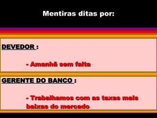 Mentiras ditas por: DEVEDOR  : - Amanhã sem falta GERENTE DO BANCO  : - Trabalhamos com as taxas mais baixas do mercado 