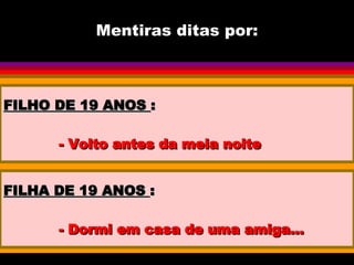 Mentiras ditas por: FILHO DE 19 ANOS  : - Volto antes da meia noite FILHA DE 19 ANOS  : - Dormi em casa de uma amiga... 
