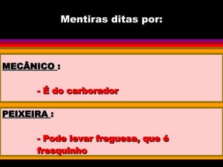 Mentiras ditas por: MECÂNICO  : - É do carborador PEIXEIRA  : - Pode levar freguesa, que é fresquinho 