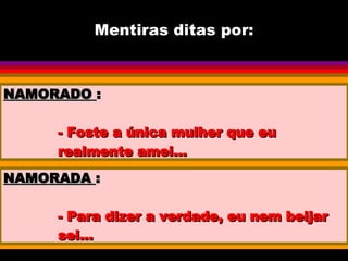 Mentiras ditas por: NAMORADO  : - Foste a única mulher que eu realmente amei... NAMORADA  : - Para dizer a verdade, eu nem beijar sei... 