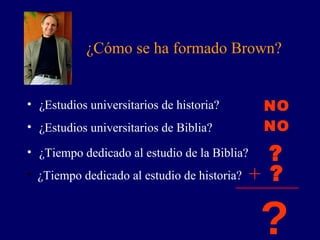 ¿Cómo se ha formado Brown? ¿Estudios universitarios de historia? ¿Estudios universitarios de Biblia? NO NO ¿Tiempo dedicado al estudio de la Biblia?  ? ¿Tiempo dedicado al estudio de historia? +  ? ? 