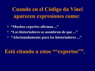 Cuando en el Código da Vinci aparecen expresiones como:   “ Muchos expertos afirman ...” “ Los historiadores se asombran de que ...” “ Afortunadamente para los historiadores ...” Está citando a estos ““expertos””.   