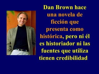Dan Brown hace  una novela de ficción que presenta como histórica , pero ni él es historiador ni las fuentes que utiliza tienen credibilidad   