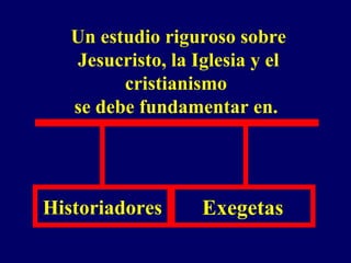 Un estudio riguroso sobre Jesucristo, la Iglesia y el cristianismo  se debe fundamentar en.   Historiadores Exegetas 