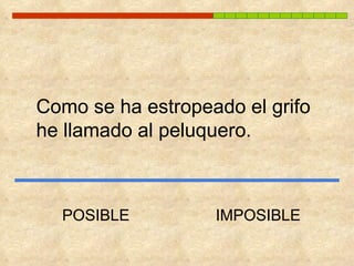 Como se ha estropeado el grifo  he llamado al peluquero. POSIBLE IMPOSIBLE 