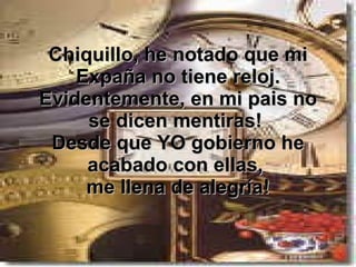 Chiquillo, he notado que mi Expaña no tiene reloj. Evidentemente, en mi pais no se dicen mentiras!  Desde que YO gobierno he acabado con ellas,  me llena de alegría! 