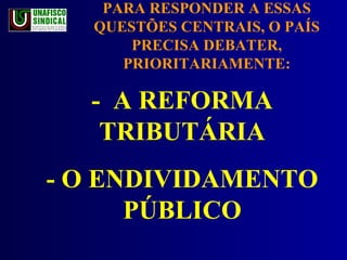 -  A REFORMA TRIBUTÁRIA - O ENDIVIDAMENTO PÚBLICO PARA RESPONDER A ESSAS QUESTÕES CENTRAIS, O PAÍS PRECISA DEBATER, PRIORITARIAMENTE: 