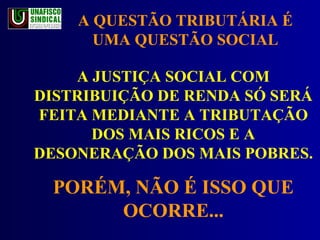 A JUSTIÇA SOCIAL COM DISTRIBUIÇÃO DE RENDA SÓ SERÁ FEITA MEDIANTE A TRIBUTAÇÃO DOS MAIS RICOS E A DESONERAÇÃO DOS MAIS POBRES. PORÉM, NÃO É ISSO QUE OCORRE... A QUESTÃO TRIBUTÁRIA É UMA QUESTÃO SOCIAL 