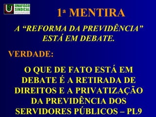 1 a  MENTIRA A “REFORMA DA PREVIDÊNCIA” ESTÁ EM DEBATE. VERDADE:  O QUE DE FATO ESTÁ EM DEBATE É A RETIRADA DE DIREITOS E A PRIVATIZAÇÃO DA PREVIDÊNCIA DOS SERVIDORES PÚBLICOS – PL9 