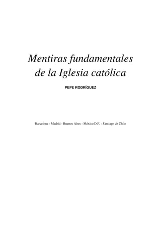 Mentiras fundamentales
de la Iglesia católica
PEPE RODRÍGUEZ
Barcelona - Madrid - Buenos Aires - México D.F. - Santiago de Chile
 