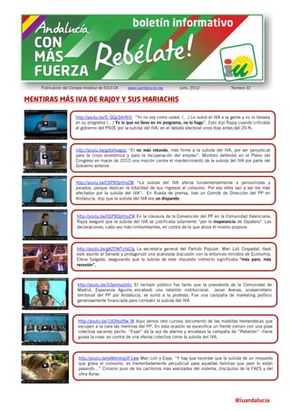 Publicación del Consejo Andaluz de IULV-CA   www.iuandalucia.org      Julio, 2012                Número 32


MENTIRAS MÁS IVA DE RAJOY Y SUS MARIACHIS

                      http://youtu.be/S_GQz3xhNIIl “Yo no soy como usted. (…) Le subió el IVA a la gente y no lo llevaba
                      en su programa (…) Yo lo que no llevo en mi programa, no lo hago”. Esto dijo Rajoy cuando criticaba
                      al gobierno del PSOE por la subida del IVA, en el debate electoral unos días antes del 20-N.




                      http://youtu.be/gxfzrtvagqc “El no más rotundo, más firme a la subida del IVA, por ser perjudicial
                      para la crisis económica y para la recuperación del empleo”. Montoro defendió en el Pleno del
                      Congreso en marzo de 2010 una moción contra el mantenimiento de la subida del IVA por parte del
                      Gobierno anterior.


                      http://youtu.be/C6PXOphhzZM “La subida del IVA afecta fundamentalmente a pensionistas y
                      parados, porque dedican la totalidad de sus ingresos al consumo. Por eso ellos van a ser los más
                      afectados por la subida del IVA”. En Rueda de prensa, tras un Comité de Dirección del PP en
                      Andalucía, dijo que la subida del IVA era un disparate.



                       http://youtu.be/C6PXOphhzZM En la clausura de la Convención del PP en la Comunidad Valenciana,
                       Rajoy aseguró que la subida del IVA se justificaba solamente “por la inoperancia de Zapatero". Las
                       declaraciones, cada vez más rimbombantes, en contra de lo que ahora él mismo propone.



                       http://youtu.be/gAZOWTch62g La secretaria general del Partido Popular, Mari Loli Cospedal, llevó
                       este asunto al Senado y protagonizó una acalorada discusión con la entonces ministra de Economía,
                       Elena Salgado, asegurando que la subida de este impuesto indirecto significaba “más paro, más
                       recesión”.



                       http://youtu.be/33pmIvxjb6c El rechazo público fue tanto que la presidenta de la Comunidad de
                       Madrid, Esperanza Aguirre, encabezó una rebelión institucional. Javier Arenas, vicesecretario
                       territorial del PP por Andalucía, se sumó a la protesta. Fue una campaña de marketing político
                       generosamente financiada para combatir la subida del IVA.



                        http://youtu.be/1dONutftw_M Aquí vemos otro curioso documento de las malditas hemerotecas que
                        escupen a la cara las mentiras del PP. En esta ocasión se escenifica un frente común con una pose
                        colectiva sacando pecho. “Espe” da la voz de alarma y encabeza la campaña de “Rebelión” –tiene
                        guasa la cosa- en contra de una ofensa colectiva como la subida del IVA.



                        http://youtu.be/wMdmhyUF1ww Mari Loli y Espe, “Y hay que recordar que la subida de un impuesto
                        que grava el consumo, es trementadamente perjudicial para aquellas familias que peor lo están
                        pasando…” Cinismo puro de los cachorros más avanzados del sistema, discípulos de la FAES y del
                        ultra Aznar.




                                                                                                       @iuandalucia
 