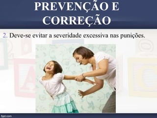2. Deve-se evitar a severidade excessiva nas punições.
PREVENÇÃO E
CORREÇÃO
 