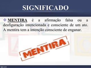  MENTIRA é a afirmação falsa ou a
desfiguração intencionada e consciente de um ato.
A mentira tem a intenção consciente de enganar.
SIGNIFICADO
 