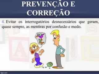 4. Evitar os interrogatórios desnecessários que geram,
quase sempre, as mentiras por confusão e medo.
PREVENÇÃO E
CORREÇÃO
 