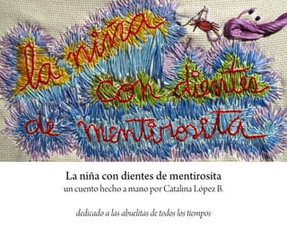 La niña con dientes de mentirosita
un cuento hecho a mano por Catalina López B.
dedicado a las abuelitas de todos los tiempos
 