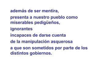 además de ser mentira,  presenta a nuestro pueblo como miserables pedigüeños,  ignorantes  incapaces de darse cuenta  de la manipulación asquerosa  a que son sometidos por parte de los distintos gobiernos.  