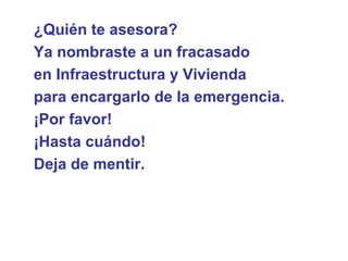 ¿Quién te asesora?  Ya nombraste a un fracasado  en Infraestructura y Vivienda  para encargarlo de la emergencia.  ¡Por favor!  ¡Hasta cuándo!  Deja de mentir.   