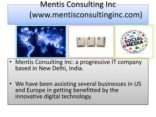 Mentis Consulting Inc
(www.mentisconsultinginc.com)
• Mentis Consulting Inc: a progressive IT company
based in New Delhi, India.
• We have been assisting several businesses in US
and Europe in getting benefitted by the
innovative digital technology.
 