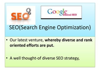 SEO(Search Engine Optimization)
• Our latest venture, whereby diverse and rank
oriented efforts are put.
• A well thought-of diverse SEO strategy,
 