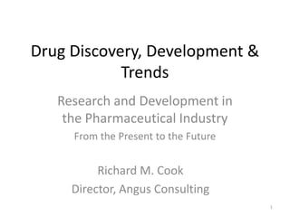Drug Discovery, Development &
Trends
Research and Development in
the Pharmaceutical Industry
From the Present to the Future

Richard M. Cook
Director, Angus Consulting
1

 