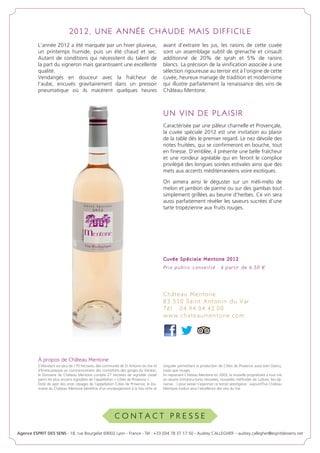 2012, UNE ANNÉE CHAUDE MAIS DIFFICILE
          L’année 2012 a été marquée par un hiver pluvieux,                           avant d’extraire les jus, les raisins de cette cuvée
          un printemps humide, puis un été chaud et sec.                              sont un assemblage subtil de grenache et cinsault
          Autant de conditions qui nécessitent du talent de                           additionné de 20% de syrah et 5% de raisins
          la part du vigneron mais garantissent une excellente                        blancs. La précision de la vinification associée à une
          qualité.                                                                    sélection rigoureuse au terroir est à l’origine de cette
          Vendangés en douceur avec la fraîcheur de                                   cuvée, heureux mariage de tradition et modernisme
          l’aube, encuvés gravitairement dans un pressoir                             qui illustre parfaitement la renaissance des vins de
          pneumatique où ils macèrent quelques heures                                 Château Mentone.



                                                                                      UN VIN DE PLAISIR
                                                                                      Caractérisée par une pâleur charnelle et Provençale,
                                                                                      la cuvée spéciale 2012 est une invitation au plaisir
                                                                                      de la table dès le premier regard. Le nez dévoile des
                                                                                      notes fruitées, qui se confirmeront en bouche, tout
                                                                                      en finesse. D’emblée, il présente une belle fraîcheur
                                                                                      et une rondeur agréable qui en feront le complice
                                                                                      privilégié des longues soirées estivales ainsi que des
                                                                                      mets aux accents méditerranéens voire exotiques.

                                                                                      On aimera ainsi le déguster sur un méli-mélo de
                                                                                      melon et jambon de parme ou sur des gambas tout
                                                                                      simplement grillées au beurre d’herbes. Ce vin sera
                                                                                      aussi parfaitement révéler les saveurs sucrées d’une
                                                                                      tarte tropézienne aux fruits rouges.




                                                                                      C uvée S péciale Ment one 2 0 1 2
                                                                                      Prix public conseillé : à partir de 6,50 €




                                                                                      C hâte au M e nto ne
                                                                                      83 510 S aint Anto nin du V ar
                                                                                      Té l : 04.94.04.42.00
                                                                                      www.c hate aum e nto ne .c o m




          À propos de Château Mentone
          S’étendant sur plus de 170 hectares, des communes de St Antonin du Var et   singulier permettant la production de Côtes de Provence aussi bien blancs,
          d’Entrecasteaux au commencement des contreforts des gorges du Verdon,       rosés que rouges.
          le Domaine de Château Mentone compte 27 hectares de vignoble classé         En reprenant Château Mentone en 2003, la nouvelle propriétaire a tout mis
          parmi les plus anciens vignobles de l’appellation « Côtes de Provence ».    en œuvre (infrastructures rénovées, nouvelles méthodes de culture, bio-dy-
          Doté de sept des onze cépages de l’appellation Côtes de Provence, le Do-    namie…) pour laisser s’exprimer ce terroir prestigieux : aujourd’hui Château
          maine du Château Mentone bénéficie d’un encépagement à la fois riche et     Mentone traduit ainsi l’excellence des vins du Var.




                                                         CONTACT PRESSE

Agence ESPRIT DES SENS - 18, rue Bourgelat 69002 Lyon - France - Tél : +33 (0)4 78 37 17 50 - Audrey CALLEGHER – audrey.callegher@espritdessens.net
 