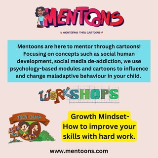 www.mentoons.com
Mentoons are here to mentor through cartoons!
Focusing on concepts such as social human
development, social media de-addiction, we use
psychology-based modules and cartoons to influence
and change maladaptive behaviour in your child.
Growth Mindset-
How to improve your
skills with hard work.
 