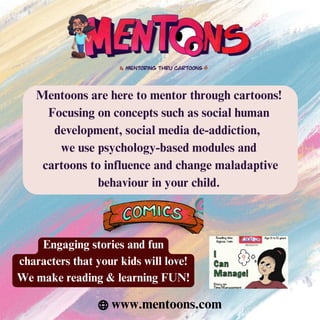 Mentoons are here to mentor through cartoons!
Focusing on concepts such as social human
development, social media de-addiction,
we use psychology-based modules and
cartoons to influence and change maladaptive
behaviour in your child.
Engaging stories and fun
characters that your kids will love!
We make reading & learning FUN!
www.mentoons.com
 