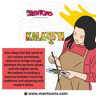 Dive deep into the world of
our unique workshops,
tailored to bridge the gap
between the ancient values
and the digital world.
We believe in striking a
balance between honoring
traditions and adapting with
modern times.
www.mentoons.com
 