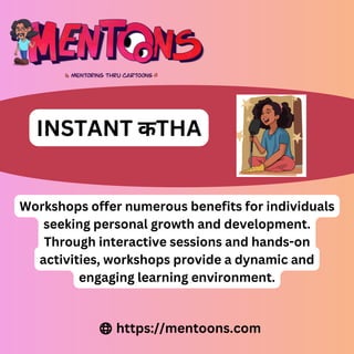 Workshops offer numerous benefits for individuals
seeking personal growth and development.
Through interactive sessions and hands-on
activities, workshops provide a dynamic and
engaging learning environment.
https://mentoons.com
INSTANT कTHA
 