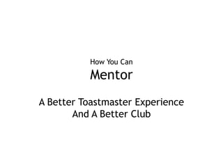 How You CanMentor A Better Toastmaster Experience And A Better Club 
