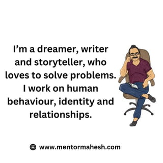 I’m a dreamer, writer
and storyteller, who
loves to solve problems.
I work on human
behaviour, identity and
relationships.
www.mentormahesh.com
 