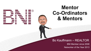 Mentor
Co-Ordinators
& Mentors
Bo Kauffmann – REALTOR
BNI Member since 2008
Networker of the Year 2013
 