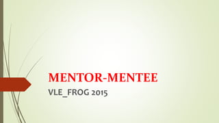 MENTOR-MENTEE
VLE_FROG 2015
 