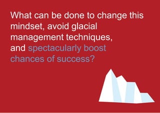 What can be done to change this
mindset, avoid glacial
management techniques,
and spectacularly boost
chances of success?
 