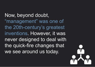 Now, beyond doubt,
“management” was one of
the 20th-century’s greatest
inventions. However, it was
never designed to deal with
the quick-fire changes that
we see around us today.
 