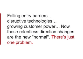 Falling entry barriers… disruptive
technologies… growing customer
power… Now, these relentless
direction changes are the new
“normal".
There’s just one problem.
 