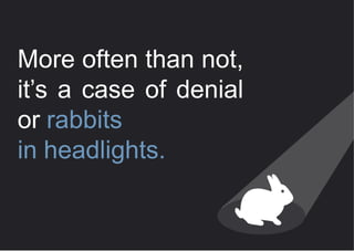 More often than not,
it’s a case of denial
or rabbits
in headlights.
 