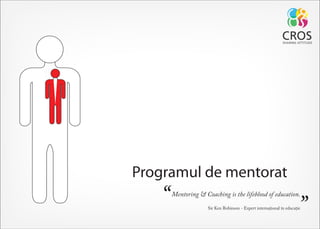 Programul de mentorat
   “   Mentoring & Coaching is the lifeblood of education.

                                                                      ”
                     Sir Ken Robinson - Expert internaţional în educaţie
 