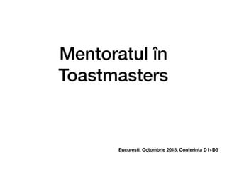 Mentoratul în
Toastmasters
București, Octombrie 2018, Conferința D1+D5
 