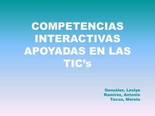 COMPETENCIAS
 INTERACTIVAS
APOYADAS EN LAS
     TIC’s

           González, Leslye
           Ramírez, Antonio
             Tacoa, Mórela
 