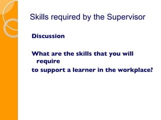 Skills required by the Supervisor Discussion What are the skills that you will require to support a learner in the workplace? 