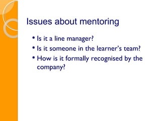 Issues about mentoring Is it a line manager? Is it someone in the learner’s team? How is it formally recognised by the company? 