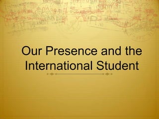 Our Presence and the
International Student

 