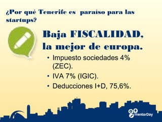 ¿Por qué Tenerife es paraíso para las
startups?
Baja FISCALIDAD,
la mejor de europa.
• Impuesto sociedades 4%
(ZEC).
• IVA 7% (IGIC).
• Deducciones I+D, 75,6%.
 