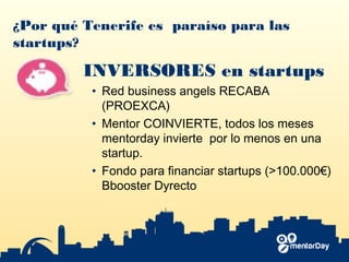 ¿Por qué Tenerife es paraíso para las
startups?
INVERSORES en startups
• Red business angels RECABA
(PROEXCA)
• Mentor COINVIERTE​, todos los meses
mentorday invierte por lo menos en una
startup.
• Fondo para financiar startups (>100.000€) ​
Bbooster Dyrecto
 